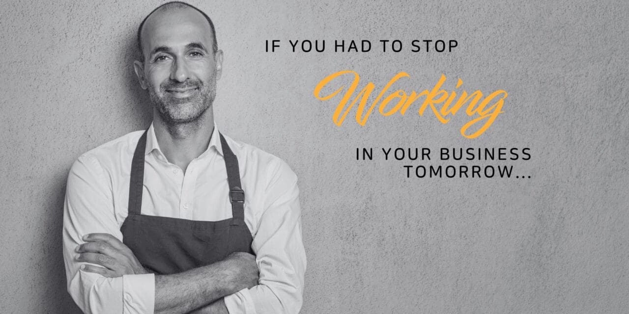 If you had to stop working in your business tomorrow…