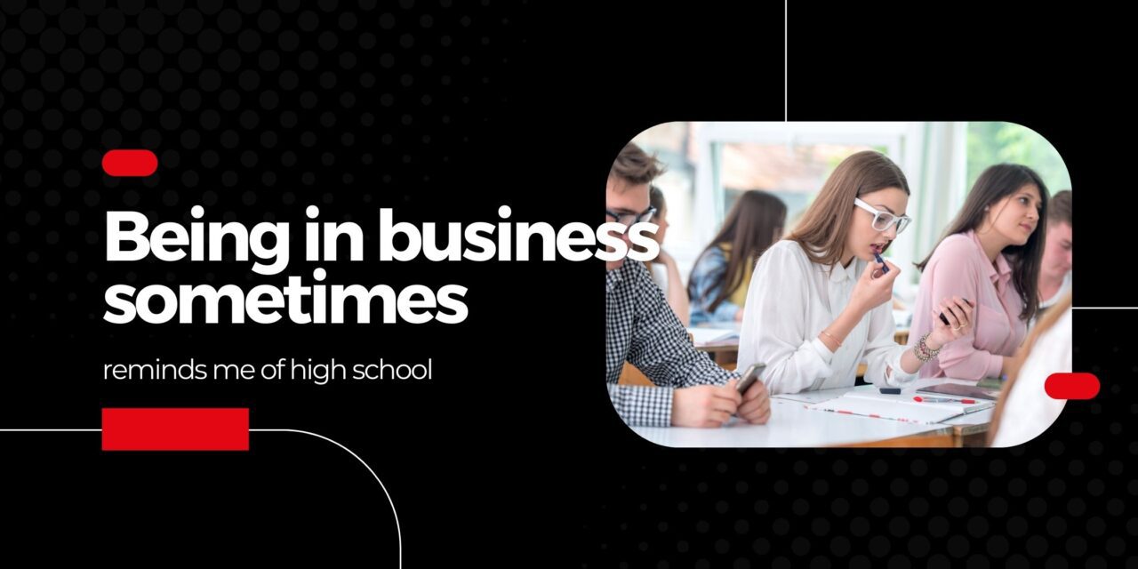 Being in business sometimes reminds me of high school