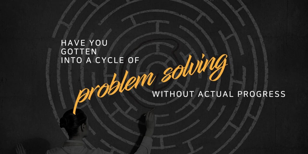 Have you gotten into a cycle of problem solving without actual progress?