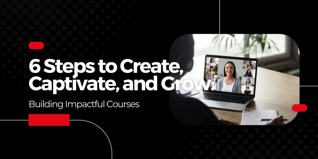 6 Steps to Create, Captivate, and Grow: Building Impactful Courses